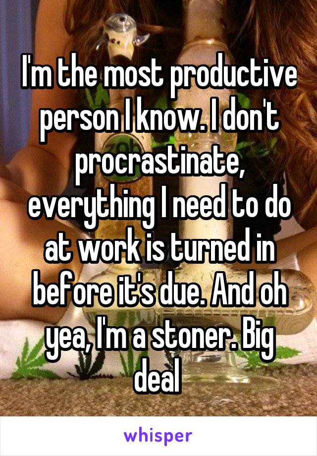 I'm the most productive person I know. I don't procrastinate, everything I need to do at work is turned in before it's due. And oh yea, I'm a stoner. Big deal 