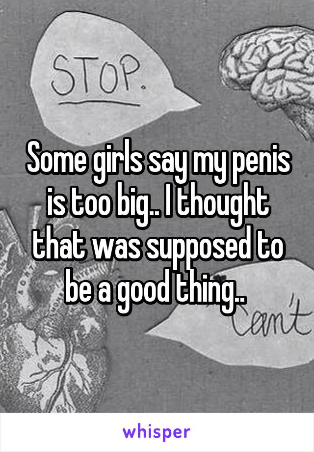 Some girls say my penis is too big.. I thought that was supposed to be a good thing.. 