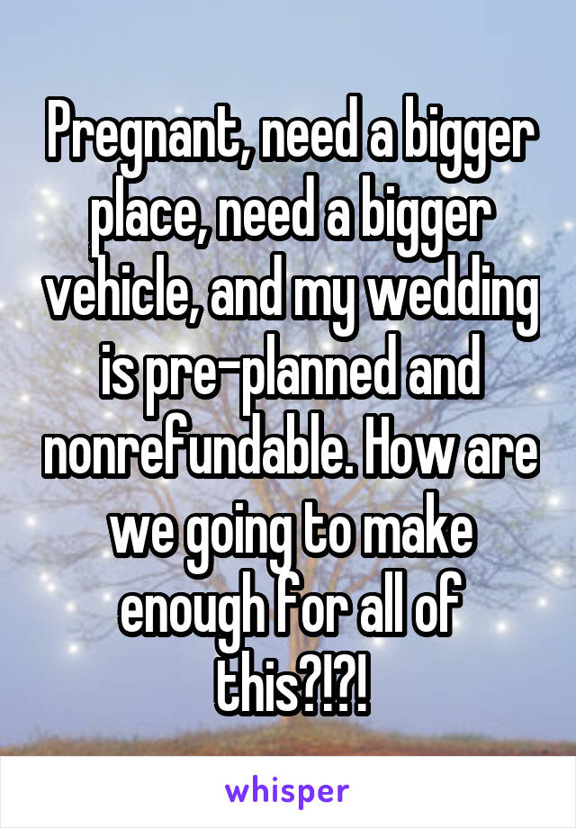 Pregnant, need a bigger place, need a bigger vehicle, and my wedding is pre-planned and nonrefundable. How are we going to make enough for all of this?!?!