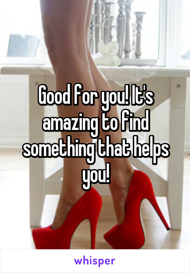 Good for you! It's amazing to find something that helps you!