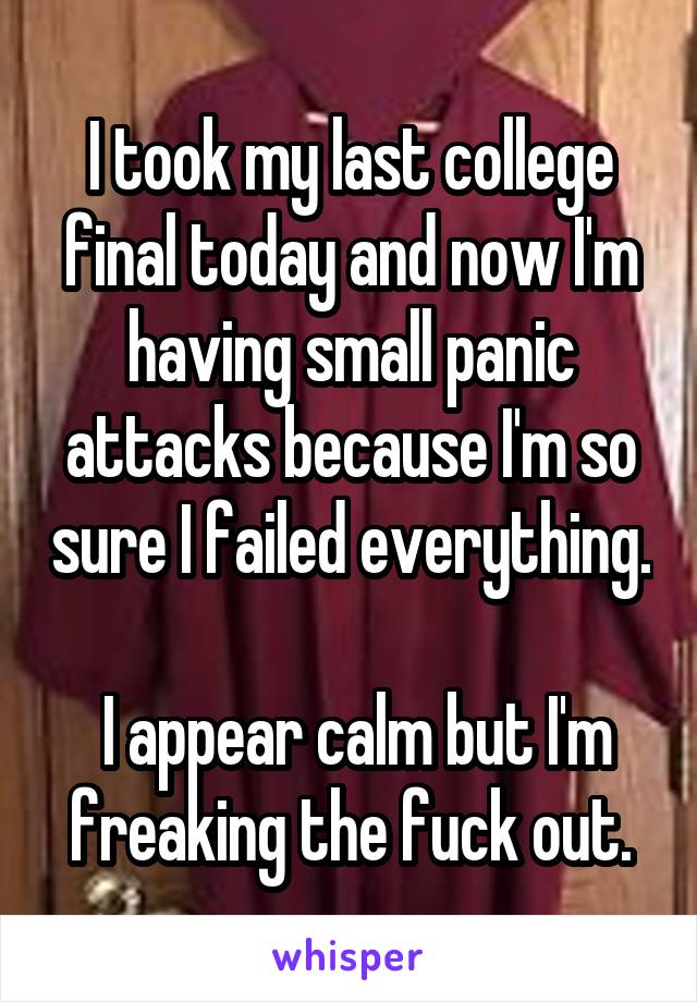 I took my last college final today and now I'm having small panic attacks because I'm so sure I failed everything.

 I appear calm but I'm freaking the fuck out.