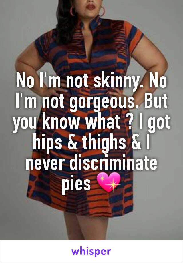 No I'm not skinny. No I'm not gorgeous. But you know what ? I got hips & thighs & I never discriminate pies 💖