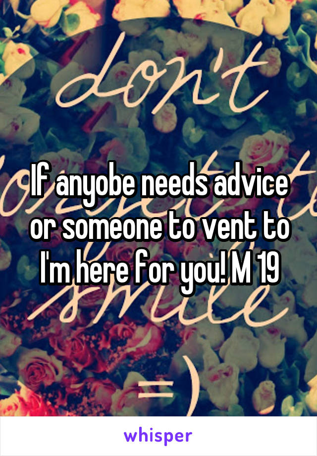 If anyobe needs advice or someone to vent to I'm here for you! M 19