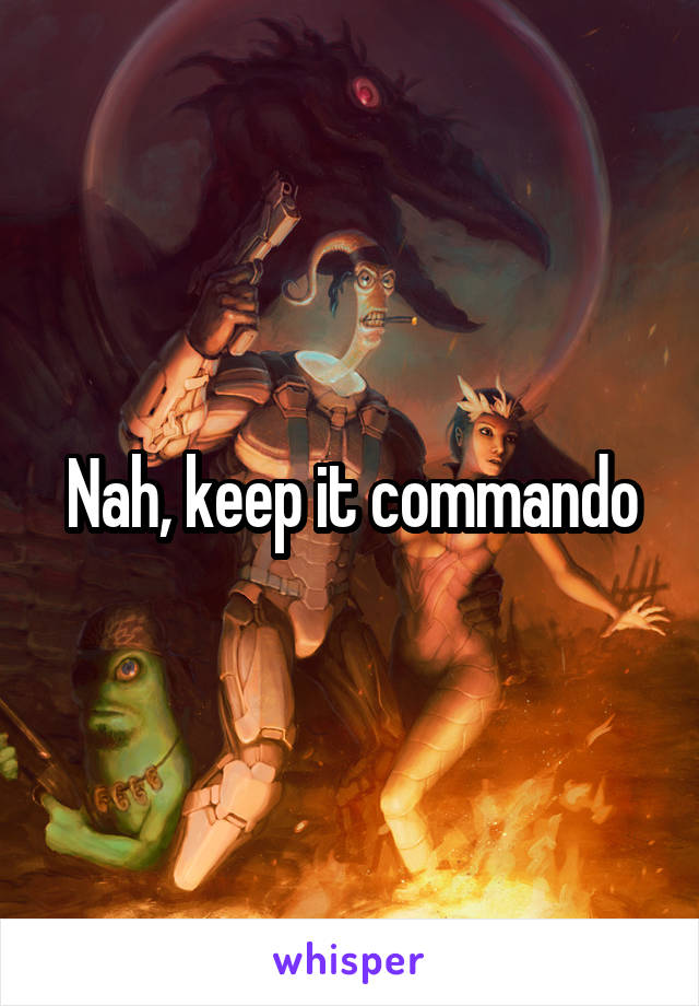 Nah, keep it commando