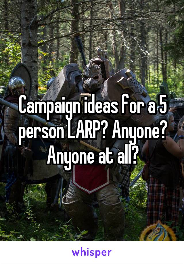 Campaign ideas for a 5 person LARP? Anyone? Anyone at all?