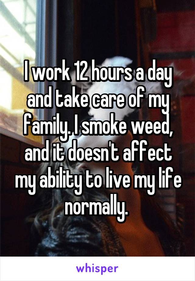 I work 12 hours a day and take care of my family. I smoke weed, and it doesn't affect my ability to live my life normally. 