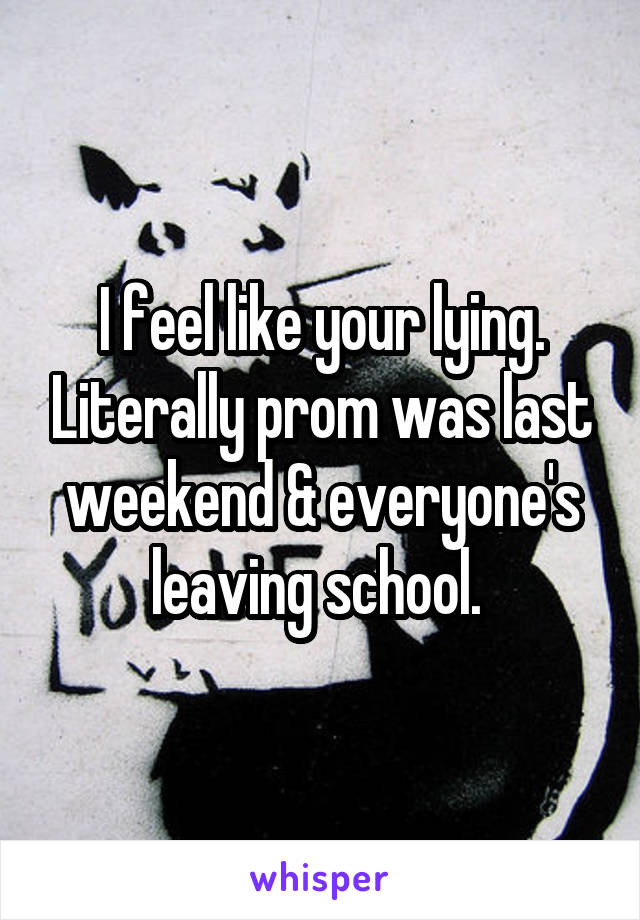 I feel like your lying. Literally prom was last weekend & everyone's leaving school. 