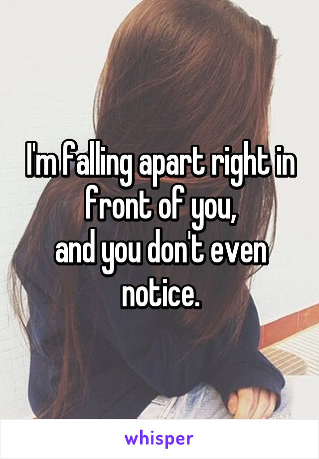 I'm falling apart right in front of you,
and you don't even notice.