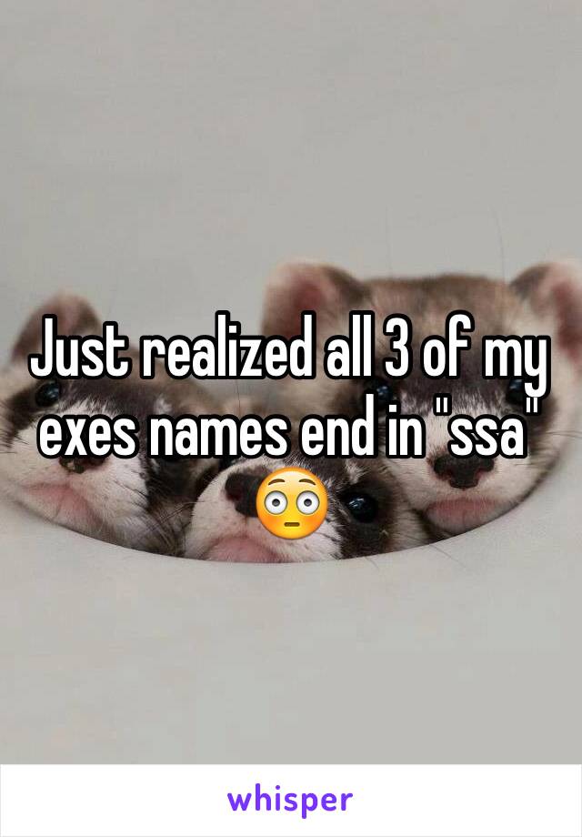 Just realized all 3 of my exes names end in "ssa"
😳