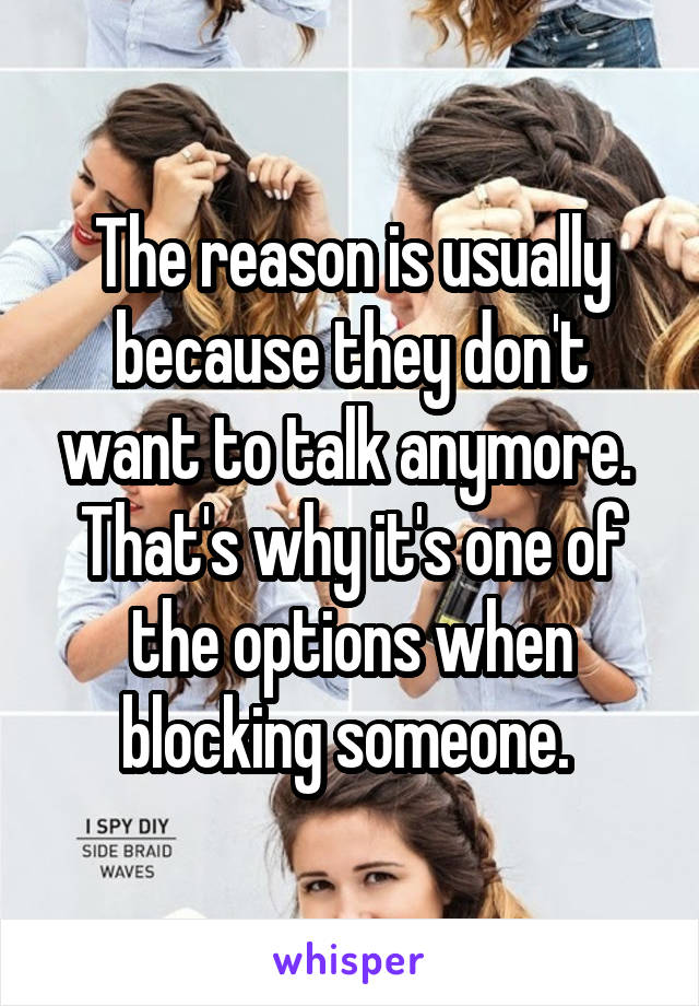 The reason is usually because they don't want to talk anymore. 
That's why it's one of the options when blocking someone. 