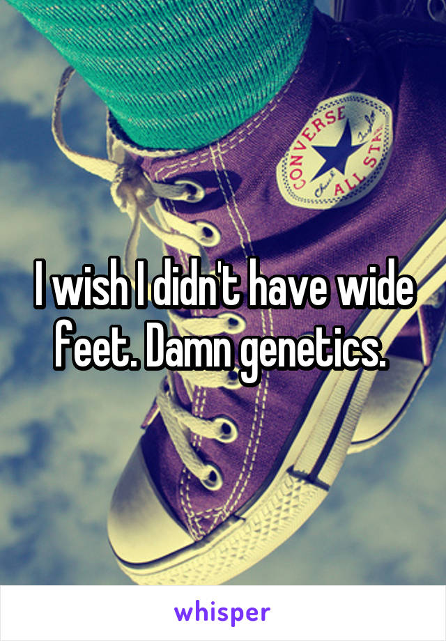 I wish I didn't have wide feet. Damn genetics. 