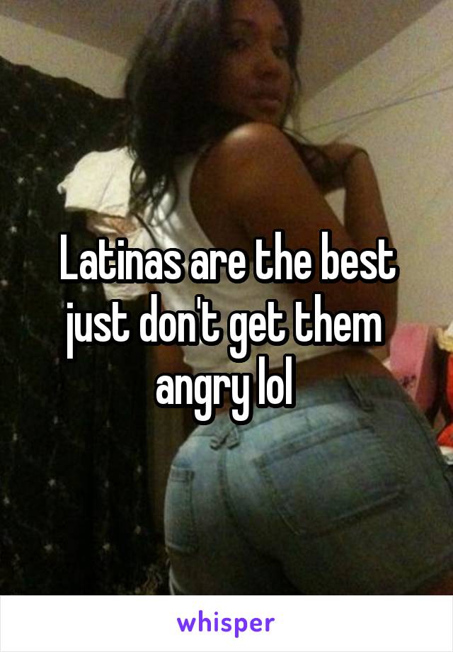 Latinas are the best just don't get them  angry lol 