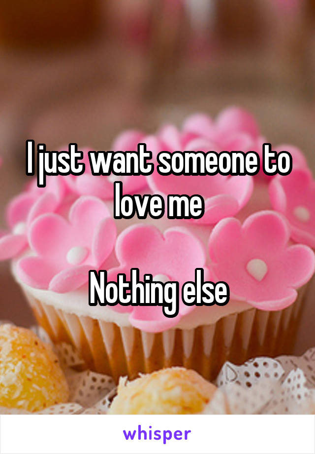 I just want someone to love me

Nothing else