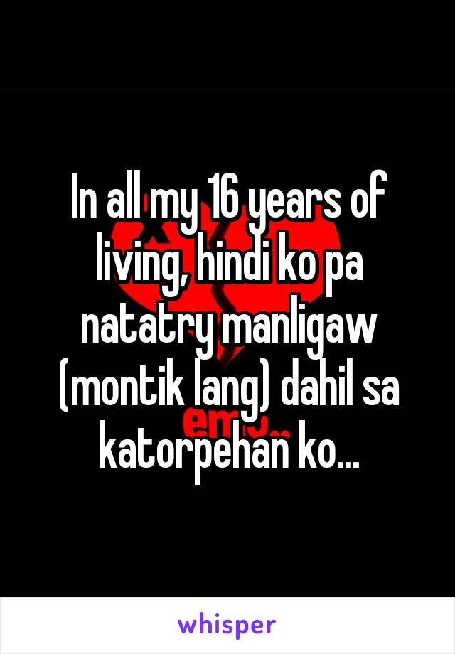 In all my 16 years of living, hindi ko pa natatry manligaw (montik lang) dahil sa katorpehan ko...