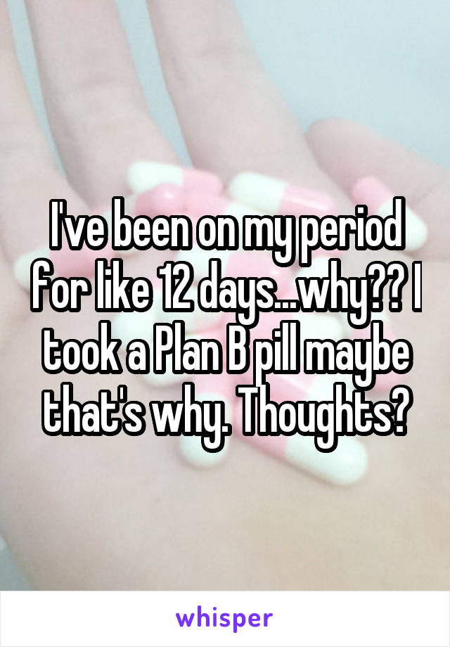 I've been on my period for like 12 days...why?? I took a Plan B pill maybe that's why. Thoughts?