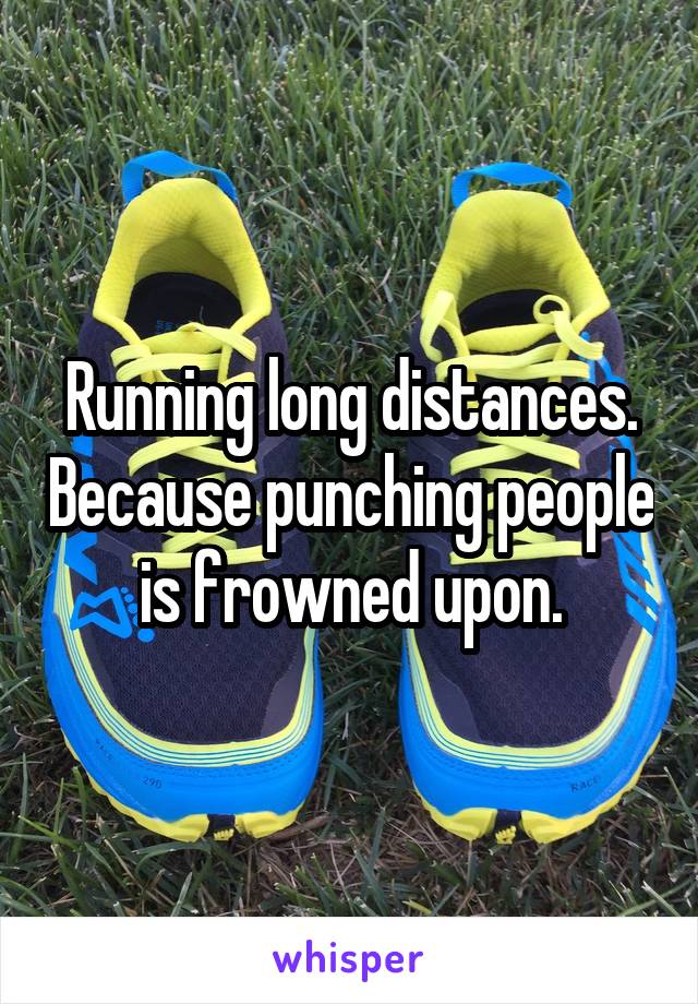 Running long distances. Because punching people is frowned upon.