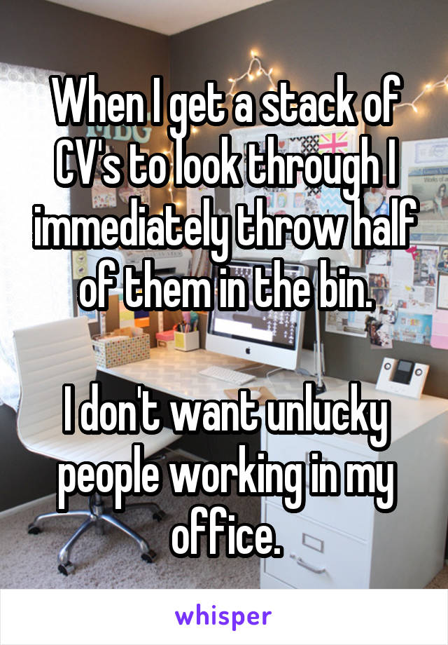 When I get a stack of CV's to look through I immediately throw half of them in the bin.

I don't want unlucky people working in my office.