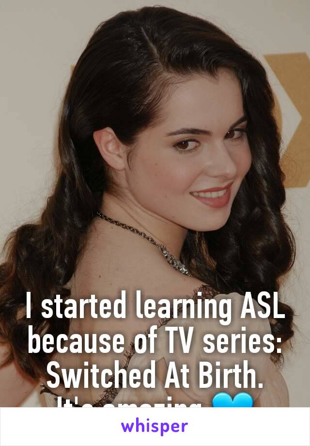 I started learning ASL because of TV series:
Switched At Birth.
It's amazing.💙