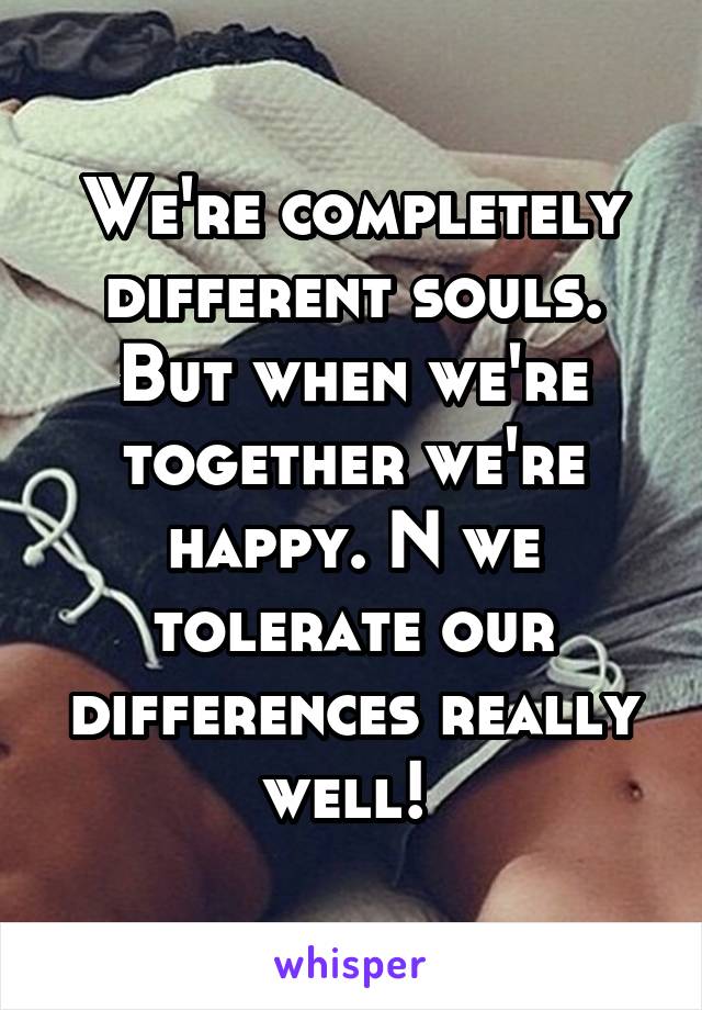 We're completely different souls. But when we're together we're happy. N we tolerate our differences really well! 