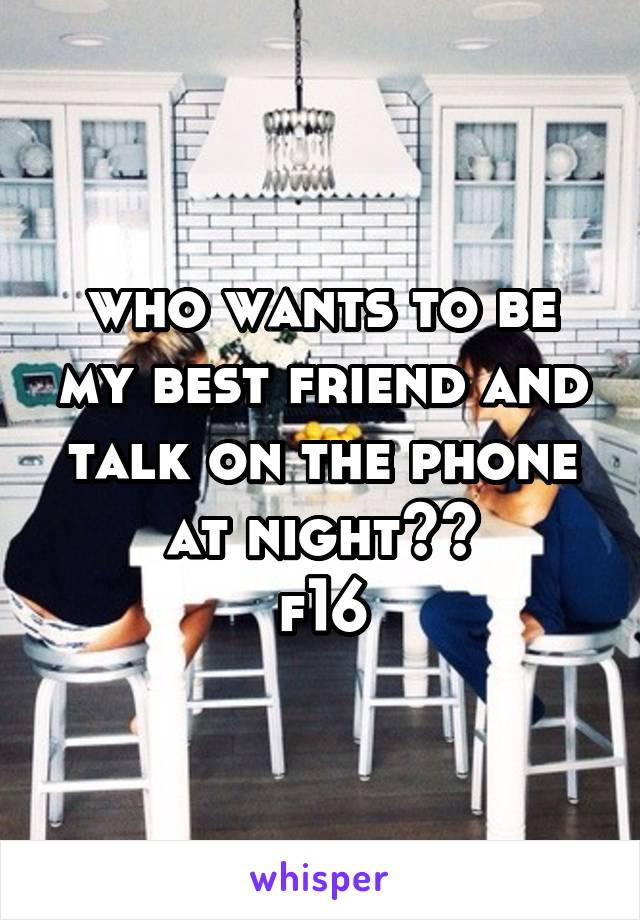 who wants to be my best friend and talk on the phone at night??
f16