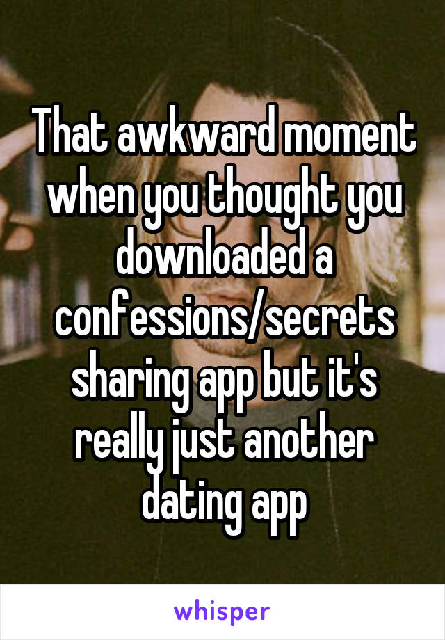 That awkward moment when you thought you downloaded a confessions/secrets sharing app but it's really just another dating app