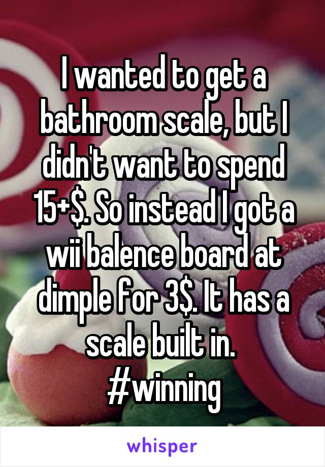 I wanted to get a bathroom scale, but I didn't want to spend 15+$. So instead I got a wii balence board at dimple for 3$. It has a scale built in. 
#winning