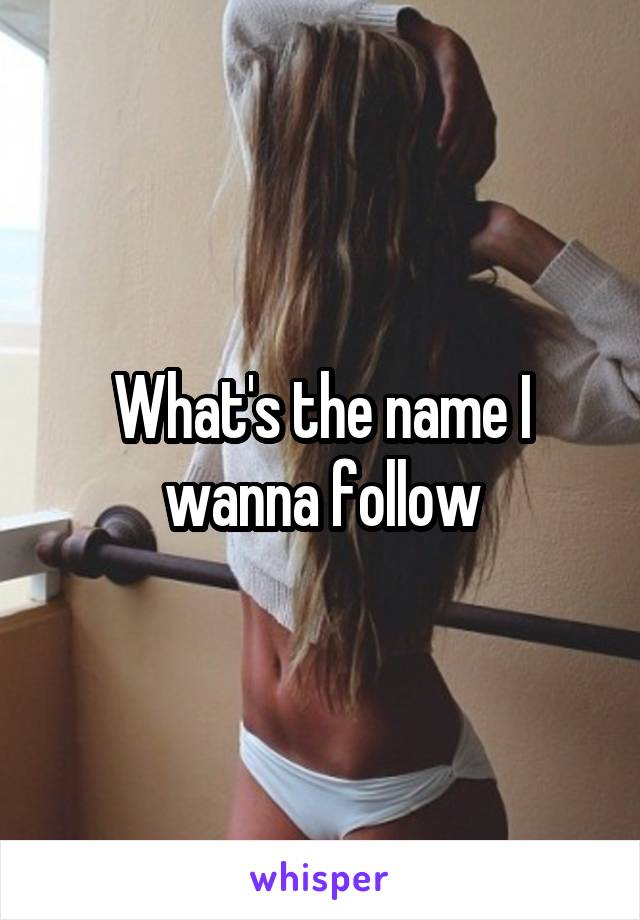 What's the name I wanna follow