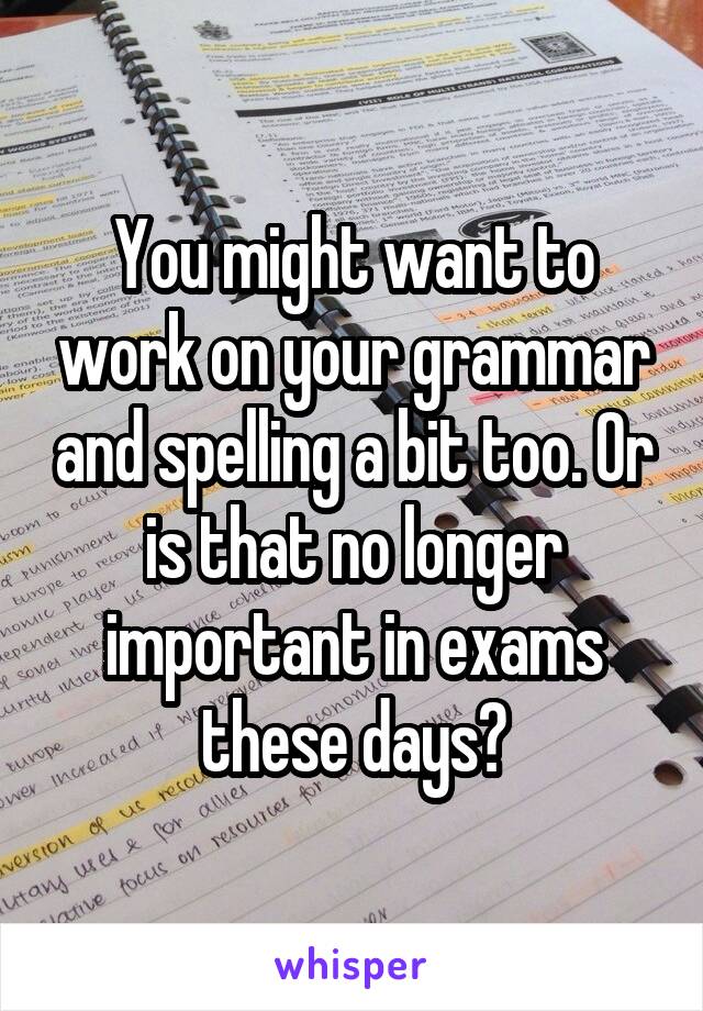 You might want to work on your grammar and spelling a bit too. Or is that no longer important in exams these days?