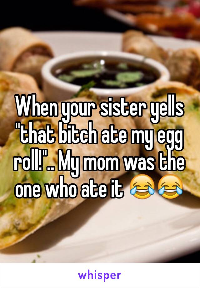 When your sister yells "that bitch ate my egg roll!".. My mom was the one who ate it 😂😂