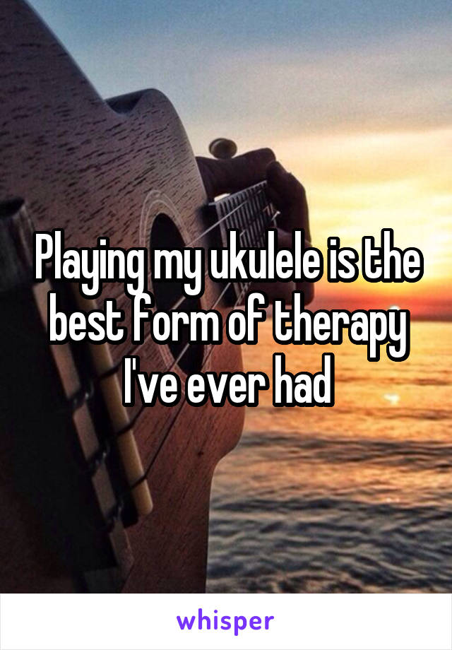 Playing my ukulele is the best form of therapy I've ever had