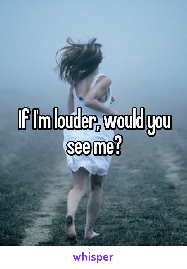 If I'm louder, would you see me?