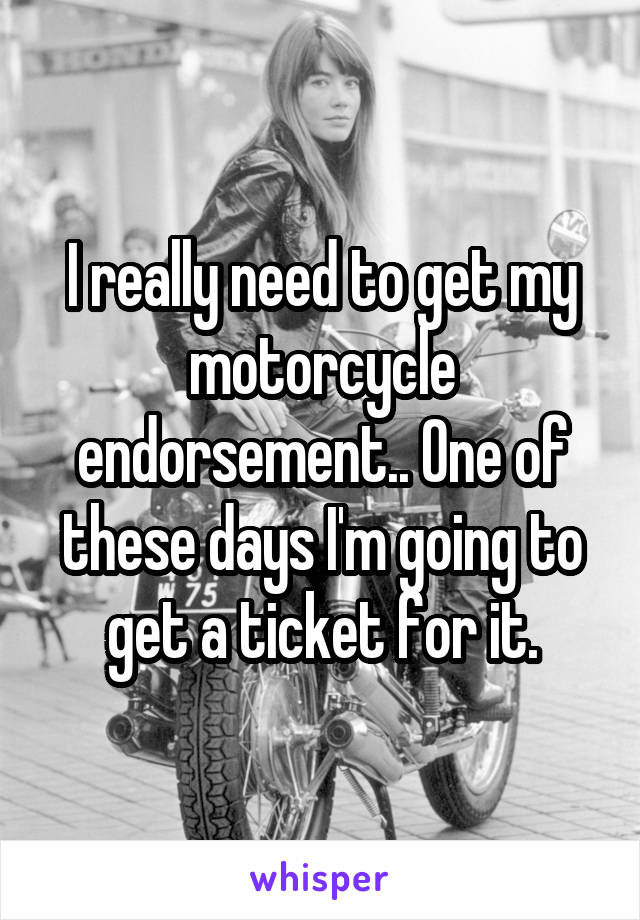 I really need to get my motorcycle endorsement.. One of these days I'm going to get a ticket for it.