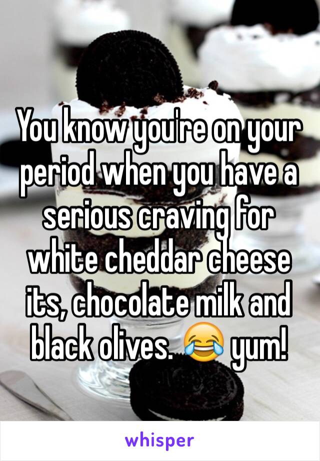 You know you're on your period when you have a serious craving for white cheddar cheese its, chocolate milk and black olives. 😂 yum!