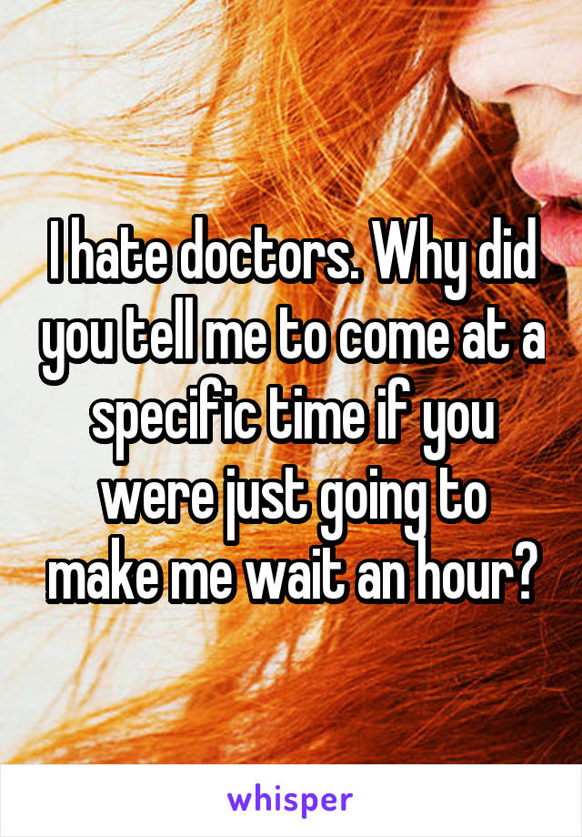 I hate doctors. Why did you tell me to come at a specific time if you were just going to make me wait an hour?