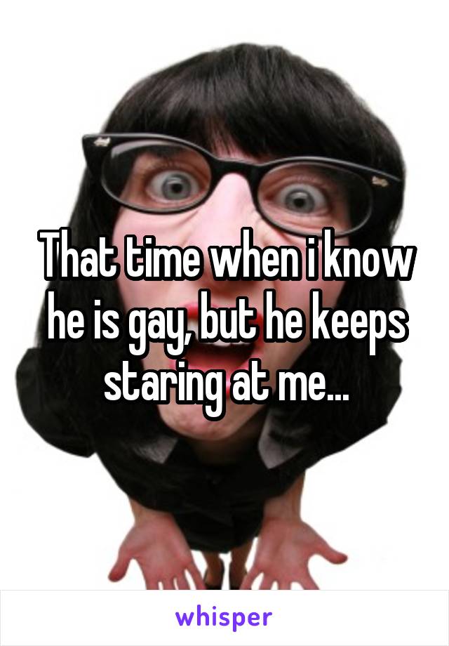 That time when i know he is gay, but he keeps staring at me...