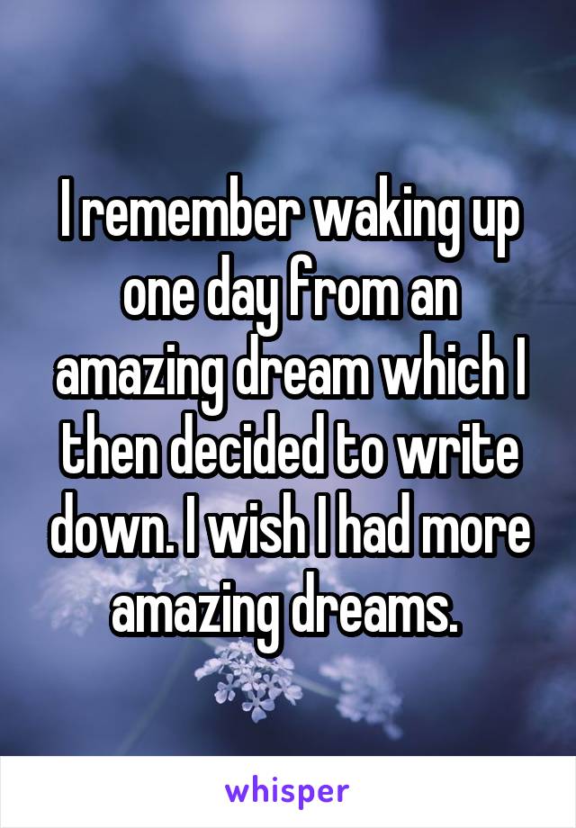 I remember waking up one day from an amazing dream which I then decided to write down. I wish I had more amazing dreams. 