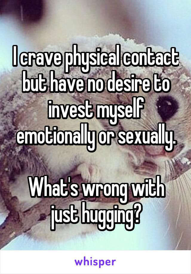 I crave physical contact but have no desire to invest myself emotionally or sexually.

What's wrong with just hugging?