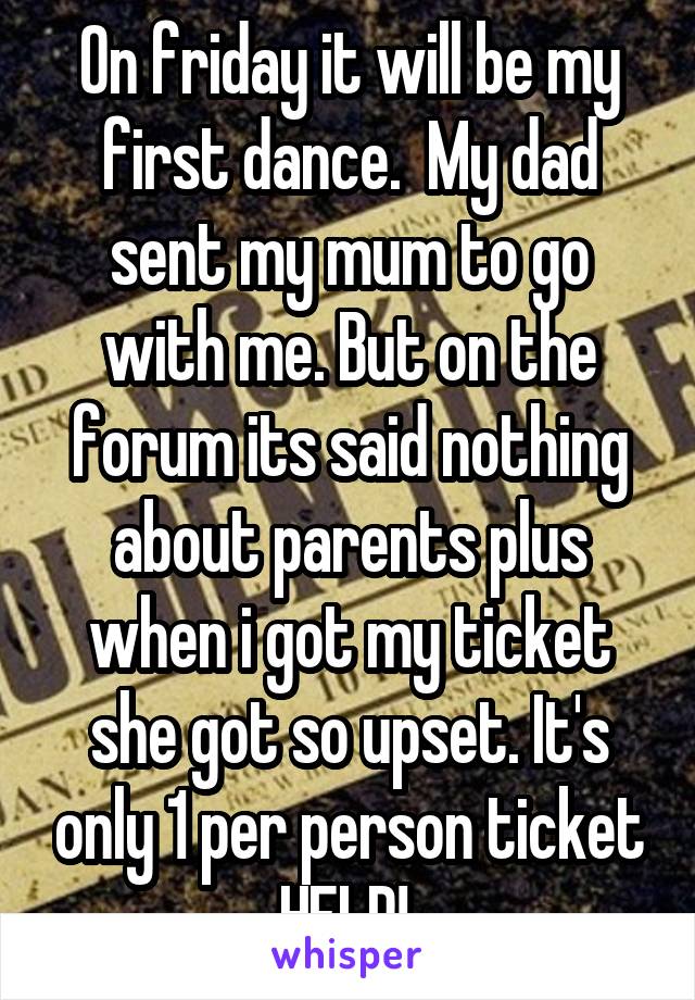 On friday it will be my first dance.  My dad sent my mum to go with me. But on the forum its said nothing about parents plus when i got my ticket she got so upset. It's only 1 per person ticket HELP! 