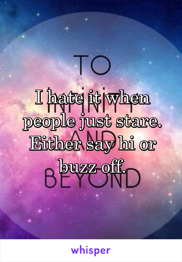 I hate it when people just stare. Either say hi or buzz off.