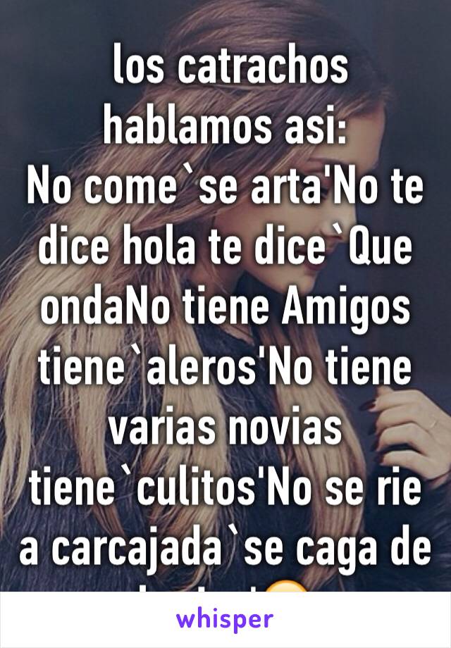  los catrachos hablamos asi:
No come`se arta'No te dice hola te dice`Que ondaNo tiene Amigos tiene`aleros'No tiene varias novias tiene`culitos'No se rie a carcajada`se caga de la risa'😍