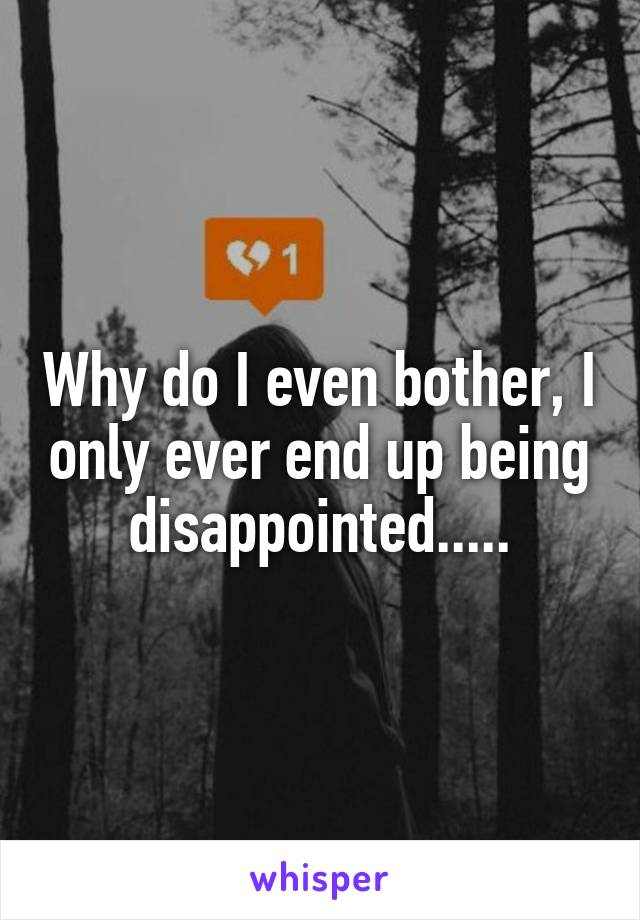 Why do I even bother, I only ever end up being disappointed.....