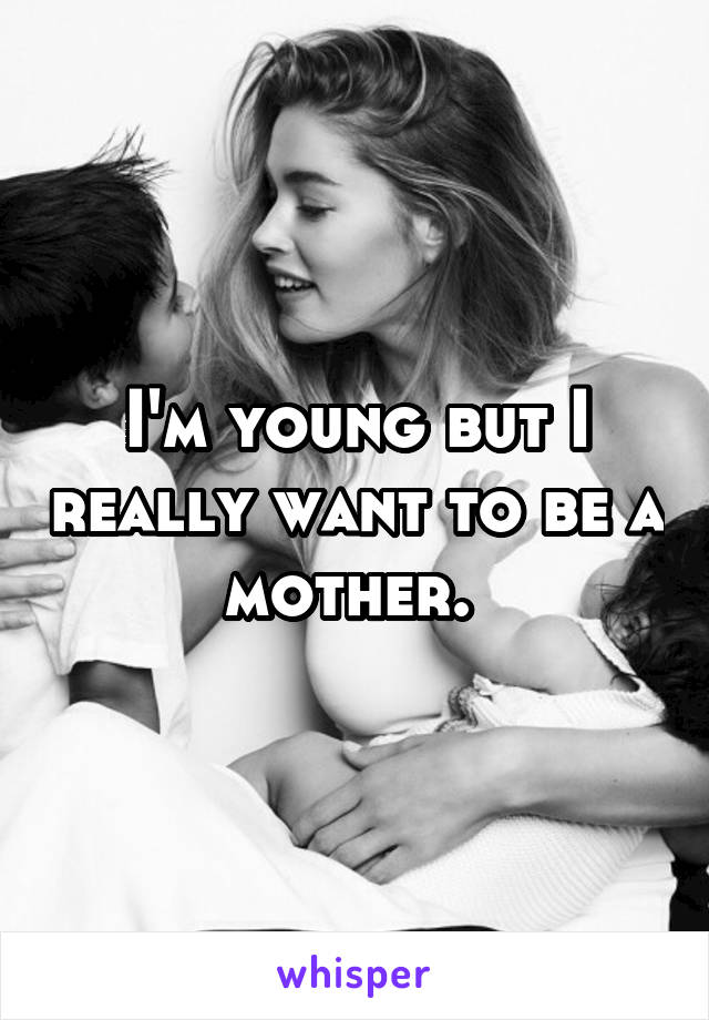 I'm young but I really want to be a mother. 