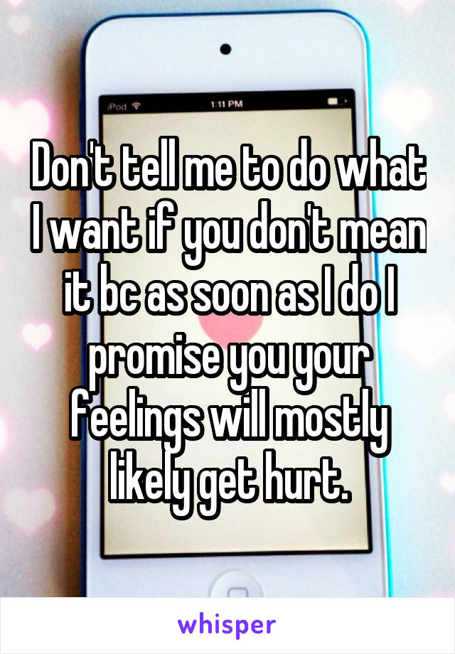 Don't tell me to do what I want if you don't mean it bc as soon as I do I promise you your feelings will mostly likely get hurt.