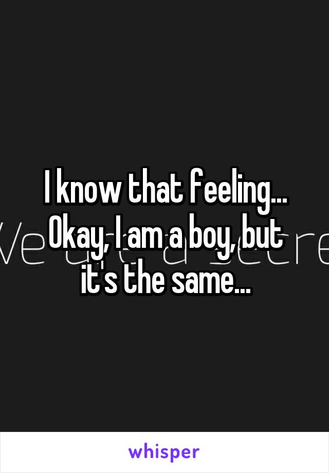 I know that feeling...
Okay, I am a boy, but it's the same...