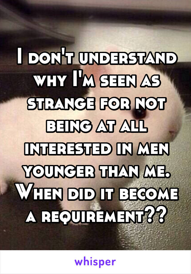 I don't understand why I'm seen as strange for not being at all interested in men younger than me. When did it become a requirement??