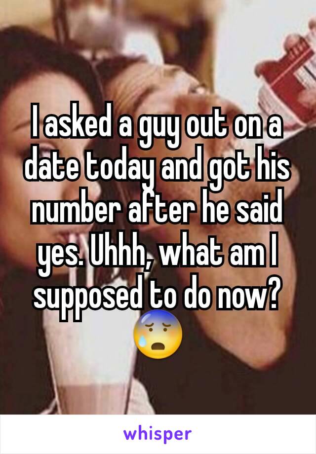 I asked a guy out on a date today and got his number after he said yes. Uhhh, what am I supposed to do now? 😰