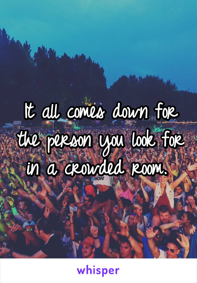 It all comes down for the person you look for in a crowded room. 