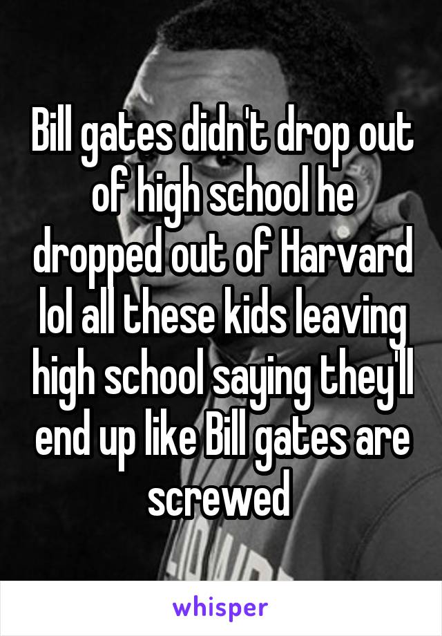 Bill gates didn't drop out of high school he dropped out of Harvard lol all these kids leaving high school saying they'll end up like Bill gates are screwed 