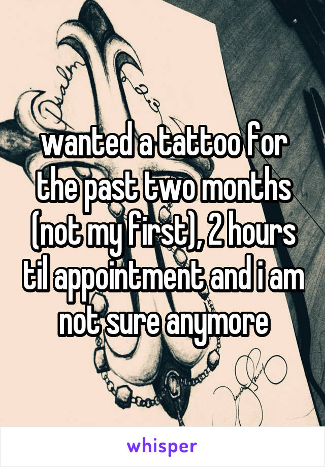 wanted a tattoo for the past two months (not my first), 2 hours til appointment and i am not sure anymore