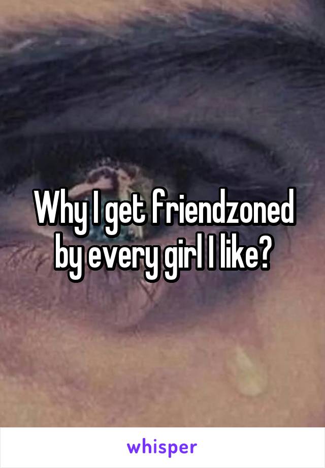 Why I get friendzoned by every girl I like?